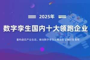 数字孪生国内十大领跑企业：重构虚实产业生态，推动数字孪生从概念验证到价值落地